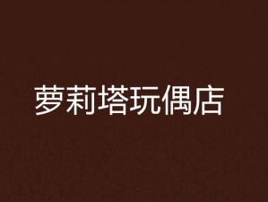 萝莉乐园：玩偶世界的独特魅力与奇幻之旅——萝莉的世界玩偶店探店体验