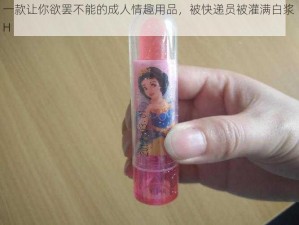 一款让你欲罢不能的成人情趣用品，被快递员被灌满白浆 H