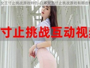 白筝女王寸止挑战游戏特色-白筝女王寸止挑战游戏有哪些特色？