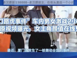 老汉嫖妓女BBBBB—老汉嫖妓女，在街头激战一个小时