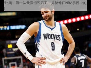 基卢比奥：爵士队最强组织后卫，揭秘他在NBA手游中的超凡表现