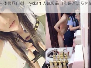 ryskart人体极品自慰、ryskart 人体极品自慰是否涉及色情低俗内容？