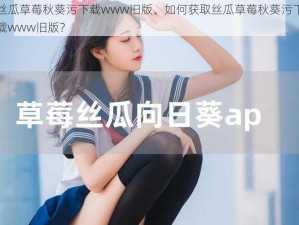 丝瓜草莓秋葵污下载www旧版、如何获取丝瓜草莓秋葵污下载www旧版？