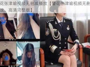 警花张津瑜视频无删减播放【警花张津瑜视频无删减播放，高清完整版】