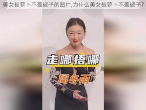 美女拔萝卜不盖被子的图片,为什么美女拔萝卜不盖被子？