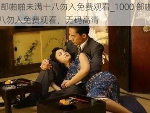 1000部啪啪未满十八勿入免费观看_1000 部啪啪未满十八勿入免费观看，无码高清