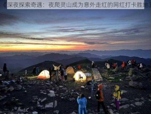 《深夜探索奇遇：夜爬灵山成为意外走红的网红打卡胜地》