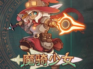 魔骑少女游戏体验测评：好玩吗？揭示魔骑少女的独特游戏特色与魅力所在