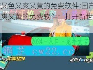 国产又色又爽又黄的免费软件;国产又色又爽又黄的免费软件：打开新世界的大门