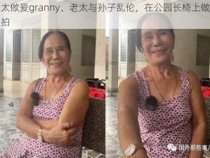 老太做爰granny、老太与孙子乱伦，在公园长椅上做爱被拍