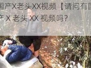 国产X老头XX视频【请问有国产 X 老头 XX 视频吗？】