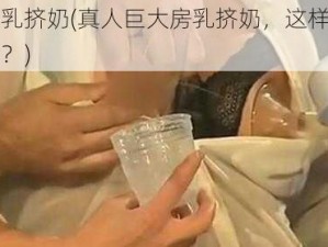 真人巨大房乳挤奶(真人巨大房乳挤奶，这样的场景是真实存在的吗？)