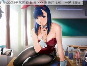 动漫XXX腿无尽视频;动漫 XXX 腿无尽视频：一场视觉的盛宴