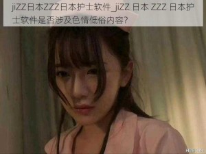 jiZZ日本ZZZ日本护士软件_jiZZ 日本 ZZZ 日本护士软件是否涉及色情低俗内容？