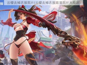 云缨去掉衣服图片(云缨去掉衣服高清图片大放送)