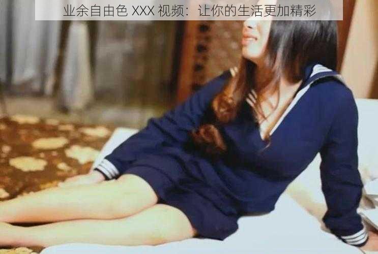 业余自由色 XXX 视频：让你的生活更加精彩