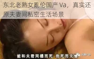 东北老熟女亂伦国产 Va，真实还原夫妻间私密生活场景