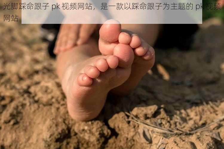 光脚踩命跟子 pk 视频网站，是一款以踩命跟子为主题的 pk 视频网站