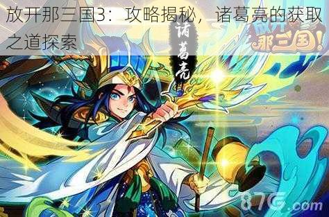 放开那三国3：攻略揭秘，诸葛亮的获取之道探索