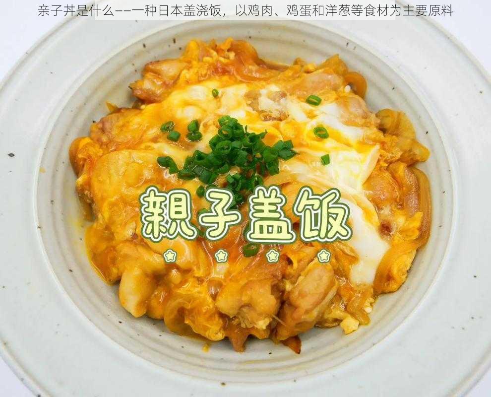 亲子丼是什么——一种日本盖浇饭，以鸡肉、鸡蛋和洋葱等食材为主要原料