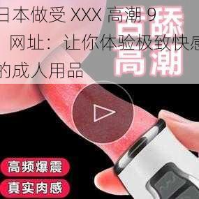 日本做受 XXX 高潮 91 网址：让你体验极致快感的成人用品