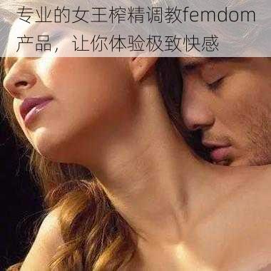 专业的女王榨精调教femdom产品，让你体验极致快感