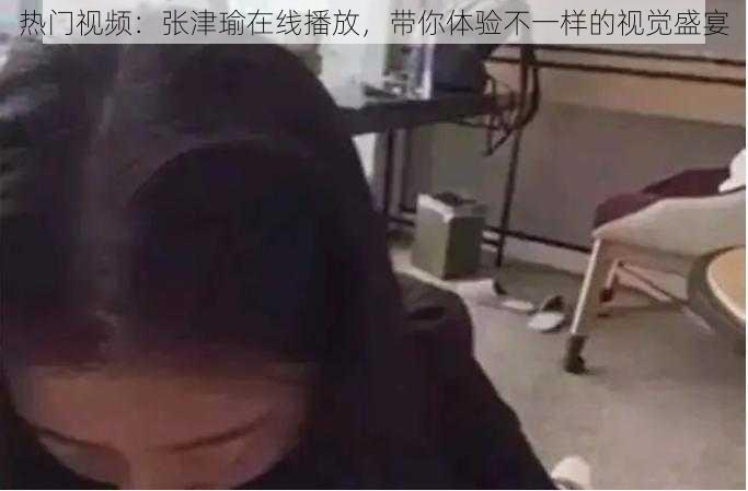 热门视频：张津瑜在线播放，带你体验不一样的视觉盛宴