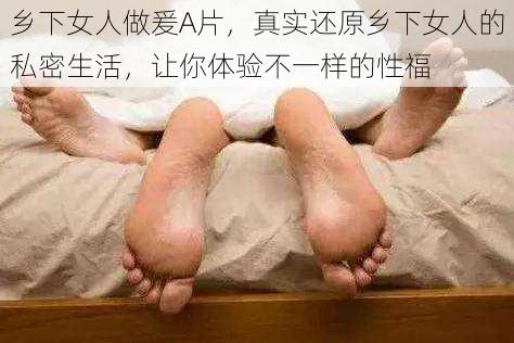 乡下女人做爰A片，真实还原乡下女人的私密生活，让你体验不一样的性福