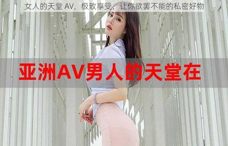 女人的天堂 AV，极致享受，让你欲罢不能的私密好物