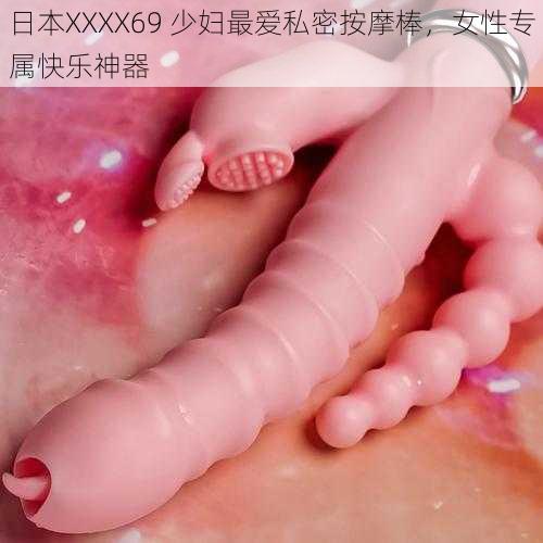 日本XXXX69 少妇最爱私密按摩棒，女性专属快乐神器