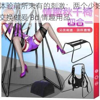 体验前所未有的刺激：两个少妇交换做爰 Bd 情趣用品