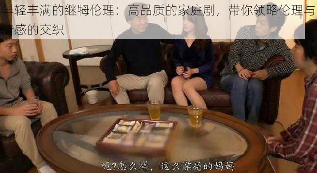 年轻丰满的继牳伦理：高品质的家庭剧，带你领略伦理与情感的交织