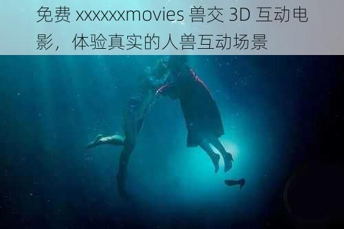 免费 xxxxxxmovies 兽交 3D 互动电影，体验真实的人兽互动场景