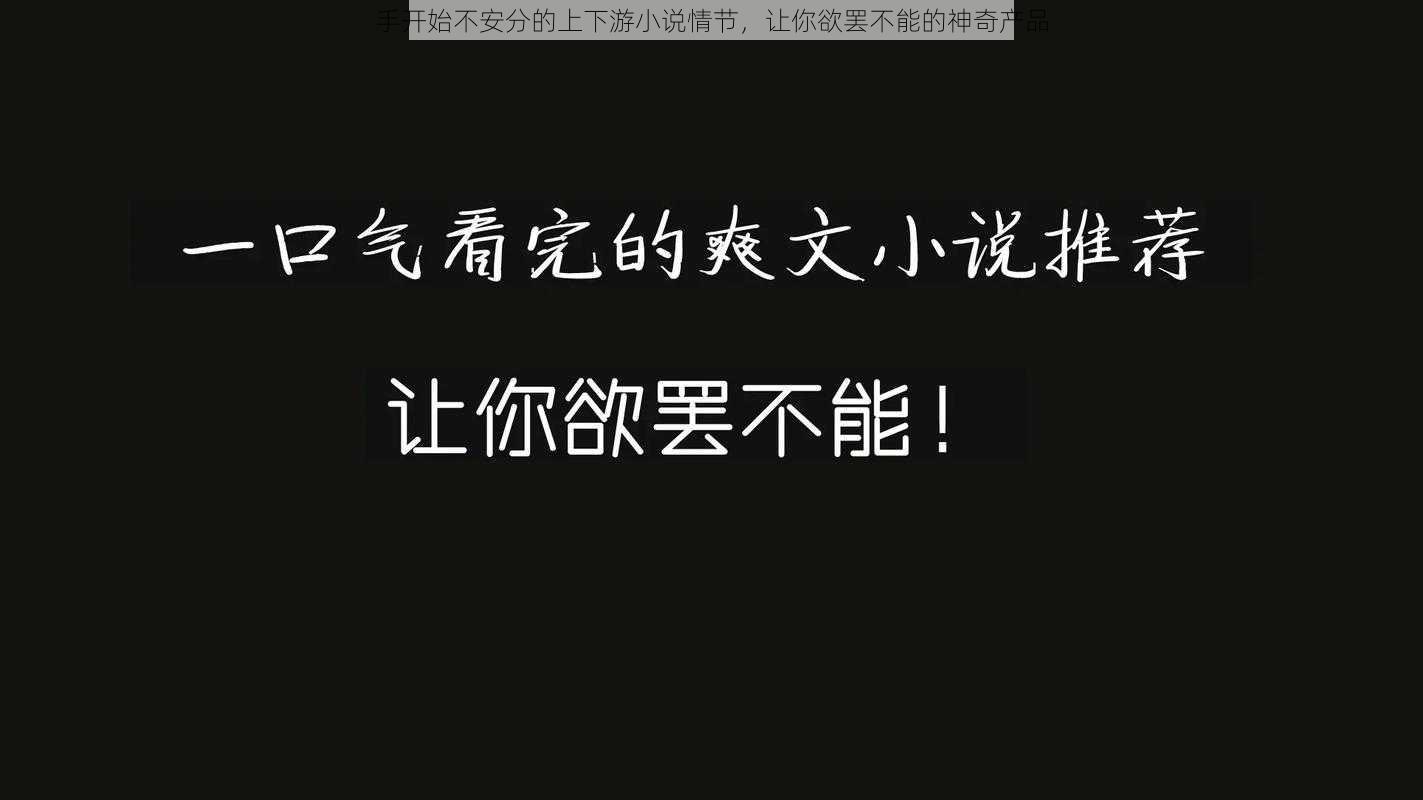 手开始不安分的上下游小说情节，让你欲罢不能的神奇产品