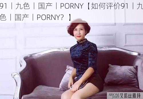 91丨九色丨国产丨PORNY【如何评价91丨九色丨国产丨PORNY？】