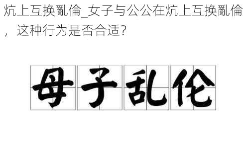 炕上互换亂倫_女子与公公在炕上互换亂倫，这种行为是否合适？