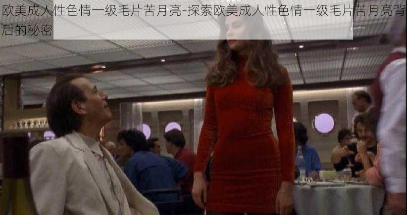 欧美成人性色情一级毛片苦月亮-探索欧美成人性色情一级毛片苦月亮背后的秘密