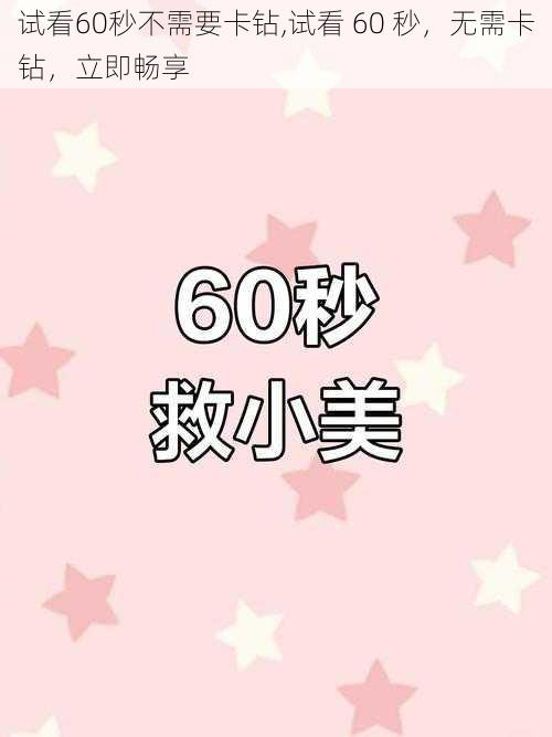 试看60秒不需要卡钻,试看 60 秒，无需卡钻，立即畅享