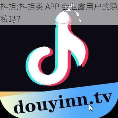 抖抈;抖抈类 APP 会泄露用户的隐私吗？