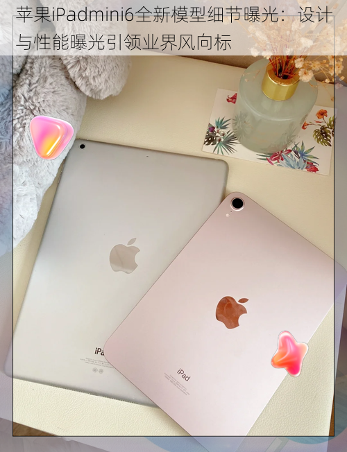 苹果iPadmini6全新模型细节曝光：设计与性能曝光引领业界风向标