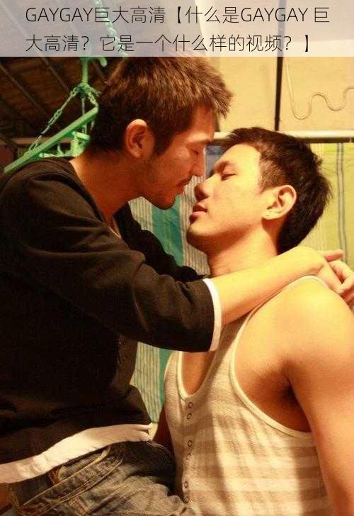 GAYGAY巨大高清【什么是GAYGAY 巨大高清？它是一个什么样的视频？】