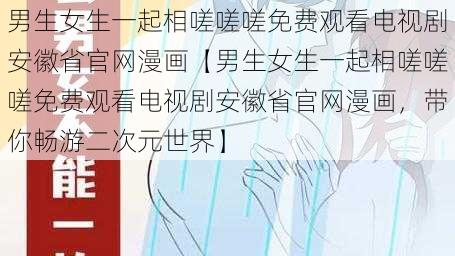 男生女生一起相嗟嗟嗟免费观看电视剧安徽省官网漫画【男生女生一起相嗟嗟嗟免费观看电视剧安徽省官网漫画，带你畅游二次元世界】