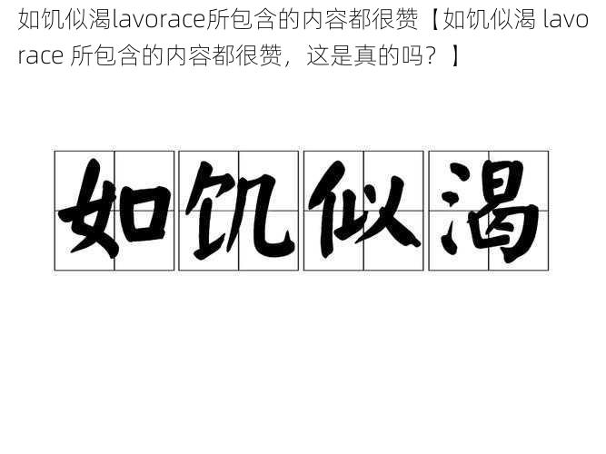 如饥似渴lavorace所包含的内容都很赞【如饥似渴 lavorace 所包含的内容都很赞，这是真的吗？】