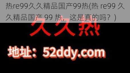 热re99久久精品国产99热(热 re99 久久精品国产 99 热，这是真的吗？)