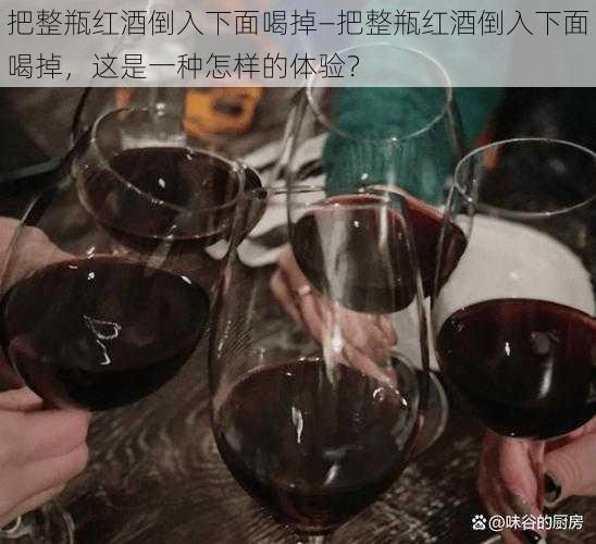 把整瓶红酒倒入下面喝掉—把整瓶红酒倒入下面喝掉，这是一种怎样的体验？