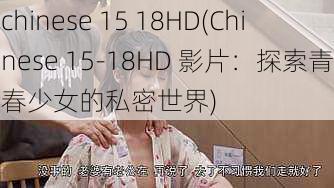 chinese 15 18HD(Chinese 15-18HD 影片：探索青春少女的私密世界)