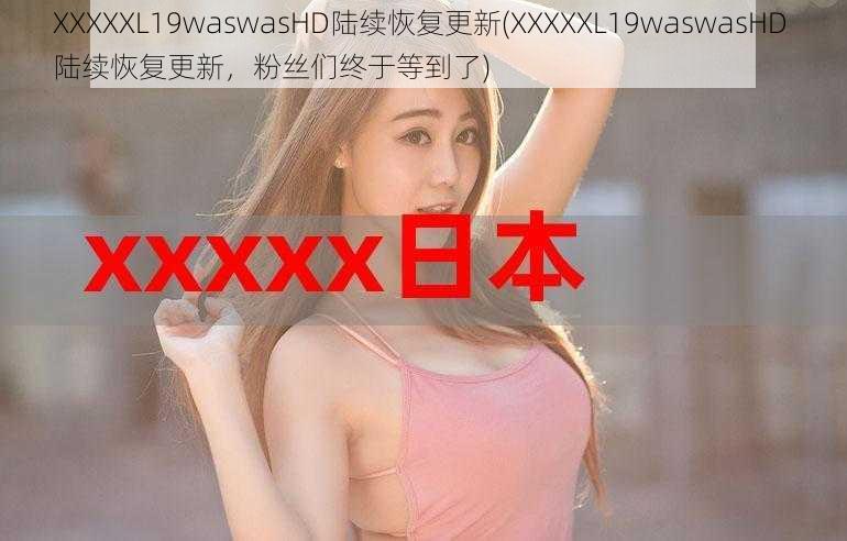 XXXXXL19waswasHD陆续恢复更新(XXXXXL19waswasHD 陆续恢复更新，粉丝们终于等到了)