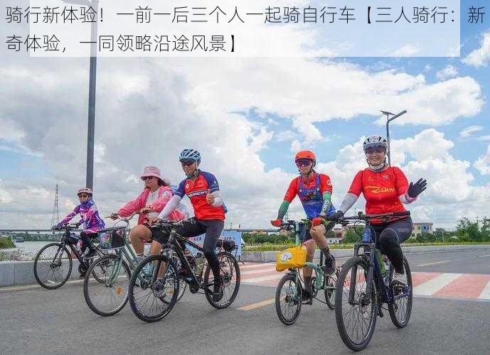 骑行新体验！一前一后三个人一起骑自行车【三人骑行：新奇体验，一同领略沿途风景】