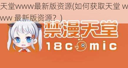 天堂www最新版资源(如何获取天堂 www 最新版资源？)