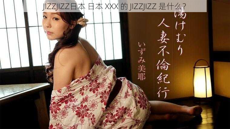 JIZZJIZZ日本 日本 XXX 的 JIZZJIZZ 是什么？